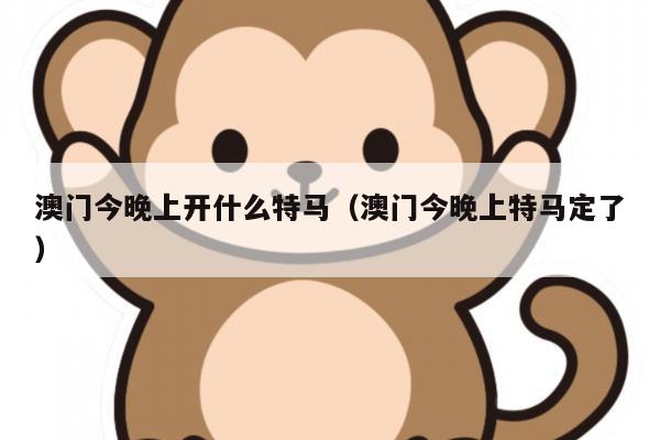 澳门今晚上开什么特马（澳门今晚上特马定了）