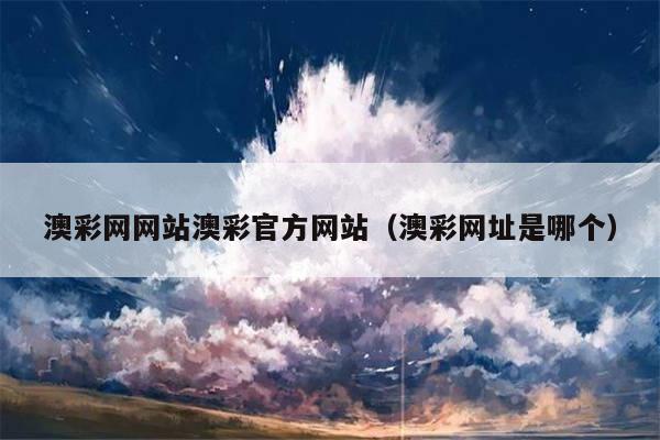 澳彩网网站澳彩官方网站（澳彩网址是哪个）